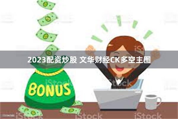 2023配资炒股 文华财经CK多空主图