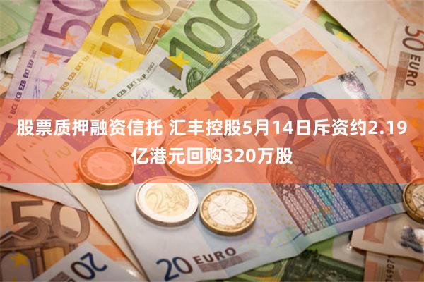 股票质押融资信托 汇丰控股5月14日斥资约2.19亿港元回购320万股