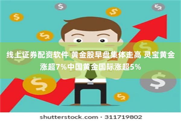 线上证券配资软件 黄金股早盘集体走高 灵宝黄金涨超7%中国黄金国际涨超5%