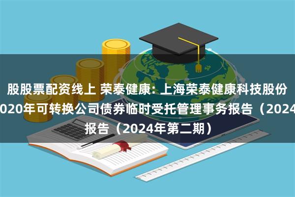 股股票配资线上 荣泰健康: 上海荣泰健康科技股份有限公司2020年可转换公司债券临时受托管理事务报告（2024年第二期）