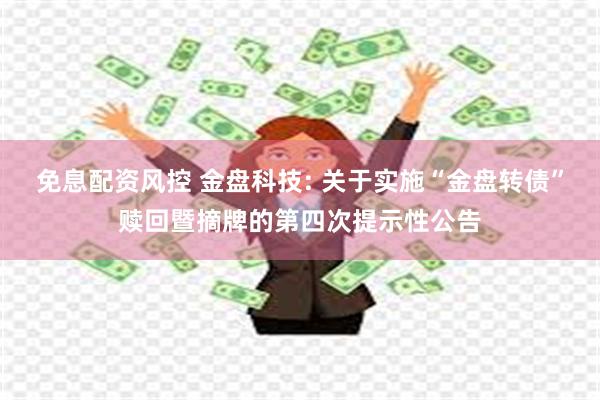 免息配资风控 金盘科技: 关于实施“金盘转债”赎回暨摘牌的第四次提示性公告