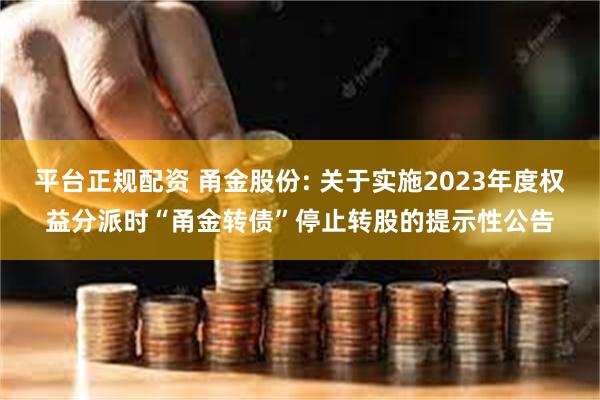 平台正规配资 甬金股份: 关于实施2023年度权益分派时“甬金转债”停止转股的提示性公告