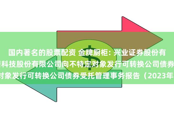 国内著名的股票配资 金牌厨柜: 兴业证券股份有限公司关于金牌厨柜家居科技股份有限公司向不特定对象发行可转换公司债券受托管理事务报告（2023年）