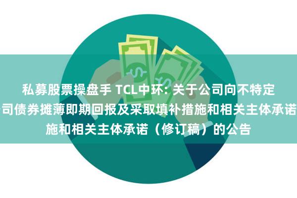 私募股票操盘手 TCL中环: 关于公司向不特定对象发行可转换公司债券摊薄即期回报及采取填补措施和相关主体承诺（修订稿）的公告