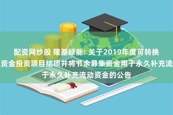 配资网炒股 隆基绿能: 关于2019年度可转换公司债券募集资金投资项目结项并将节余募集资金用于永久补充流动资金的公告