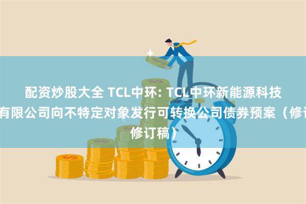 配资炒股大全 TCL中环: TCL中环新能源科技股份有限公司向不特定对象发行可转换公司债券预案（修订稿）