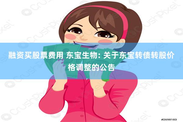 融资买股票费用 东宝生物: 关于东宝转债转股价格调整的公告