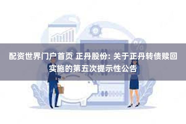 配资世界门户首页 正丹股份: 关于正丹转债赎回实施的第五次提示性公告