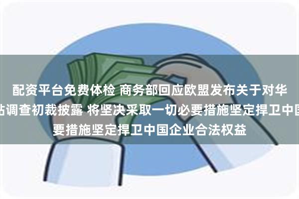 配资平台免费体检 商务部回应欧盟发布关于对华电动汽车反补贴调查初裁披露 将坚决采取一切必要措施坚定捍卫中国企业合法权益