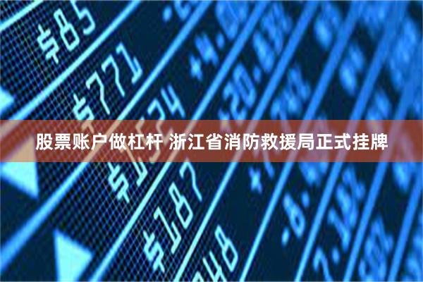 股票账户做杠杆 浙江省消防救援局正式挂牌