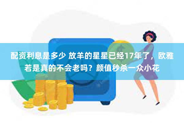 配资利息是多少 放羊的星星已经17年了，欧雅若是真的不会老吗？颜值秒杀一众小花