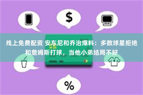 线上免费配资 安东尼和乔治爆料：多数球星拒绝和詹姆斯打球，当他小弟结局不好