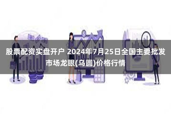 股票配资实盘开户 2024年7月25日全国主要批发市场龙眼(乌圆)价格行情