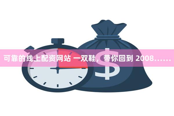 可靠的线上配资网站 一双鞋，带你回到 2008……