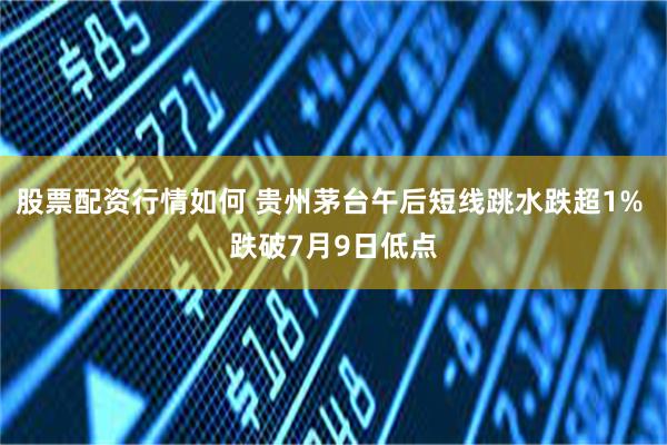 股票配资行情如何 贵州茅台午后短线跳水跌超1% 跌破7月9日低点