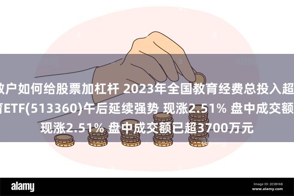 散户如何给股票加杠杆 2023年全国教育经费总投入超64000亿元 教育ETF(513360)午后延续强势 现涨2.51% 盘中成交额已超3700万元