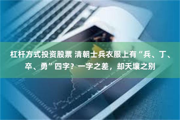 杠杆方式投资股票 清朝士兵衣服上有“兵、丁、卒、勇”四字？一字之差，却天壤之别