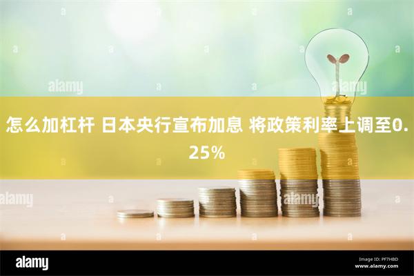 怎么加杠杆 日本央行宣布加息 将政策利率上调至0.25%