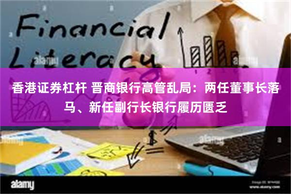 香港证券杠杆 晋商银行高管乱局：两任董事长落马、新任副行长银行履历匮乏