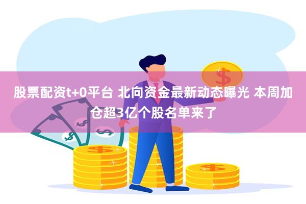 股票配资t+0平台 北向资金最新动态曝光 本周加仓超3亿个股名单来了