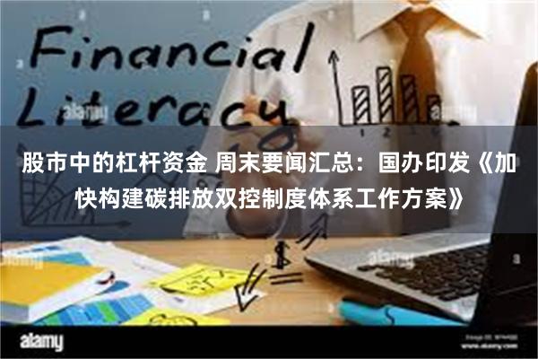 股市中的杠杆资金 周末要闻汇总：国办印发《加快构建碳排放双控制度体系工作方案》