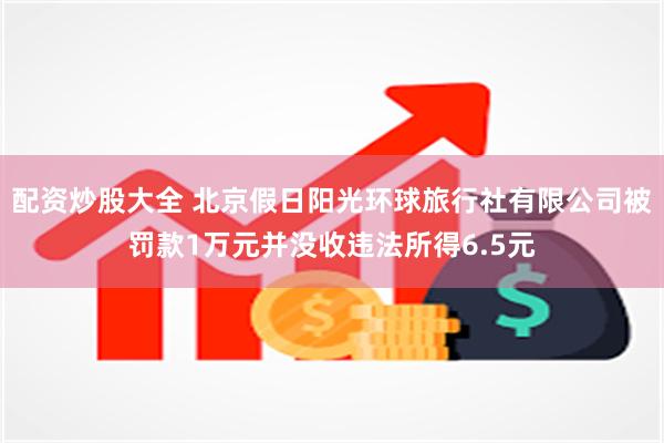 配资炒股大全 北京假日阳光环球旅行社有限公司被罚款1万元并没收违法所得6.5元