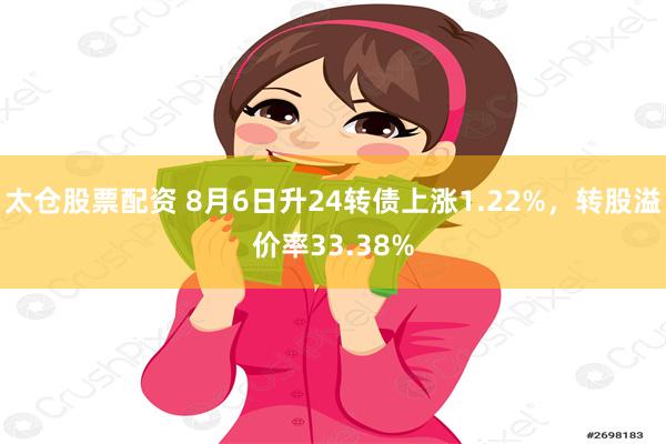 太仓股票配资 8月6日升24转债上涨1.22%，转股溢价率33.38%