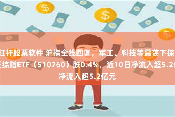 杠杆股票软件 沪指全线回调，军工、科技等震荡下探，上证综指ETF（510760）跌0.4%，近10日净流入超5.2亿元