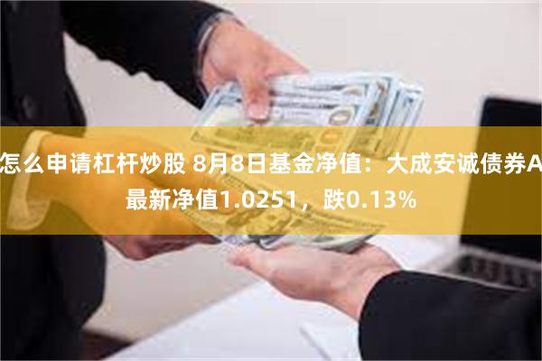 怎么申请杠杆炒股 8月8日基金净值：大成安诚债券A最新净值1.0251，跌0.13%