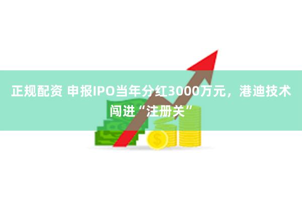 正规配资 申报IPO当年分红3000万元，港迪技术闯进“注册关”