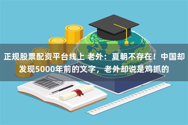 正规股票配资平台线上 老外：夏朝不存在！中国却发现5000年前的文字，老外却说是鸡抓的