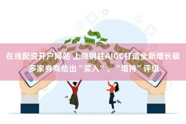 在线配资开户网站 上海钢联AIGC打造全新增长极 多家券商给出“买入”、“增持”评级