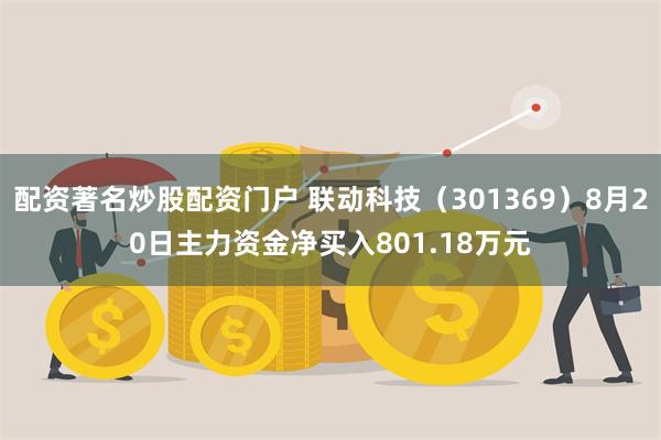 配资著名炒股配资门户 联动科技（301369）8月20日主力资金净买入801.18万元