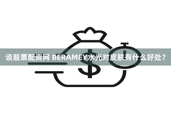 谈股票配资网 BERAMEY水光对皮肤有什么好处？