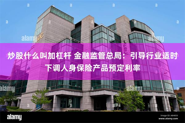 炒股什么叫加杠杆 金融监管总局：引导行业适时下调人身保险产品预定利率