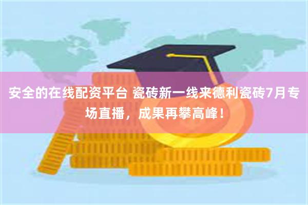 安全的在线配资平台 瓷砖新一线来德利瓷砖7月专场直播，成果再攀高峰！