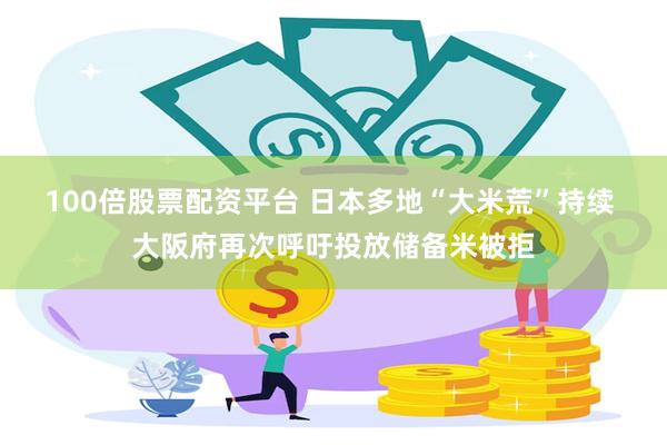 100倍股票配资平台 日本多地“大米荒”持续 大阪府再次呼吁投放储备米被拒