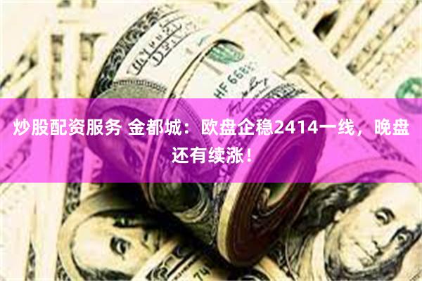 炒股配资服务 金都城：欧盘企稳2414一线，晚盘还有续涨！