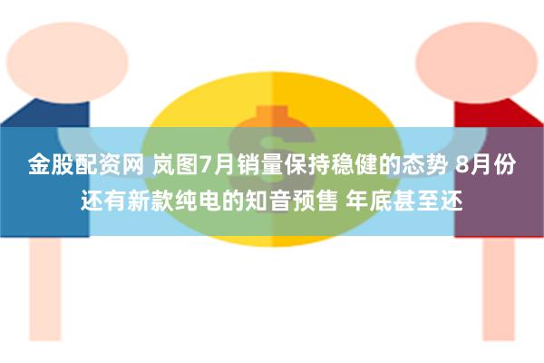 金股配资网 岚图7月销量保持稳健的态势 8月份还有新款纯电的知音预售 年底甚至还