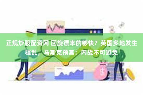 正规炒股配资网 回旋镖来的够快？英国多地发生骚乱，马斯克预言：内战不可避免