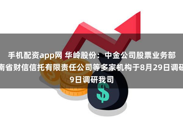 手机配资app网 华岭股份：中金公司股票业务部、湖南省财信信托有限责任公司等多家机构于8月29日调研我司