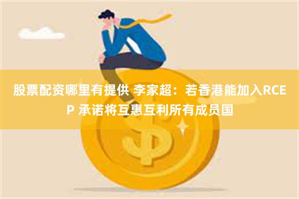 股票配资哪里有提供 李家超：若香港能加入RCEP 承诺将互惠互利所有成员国