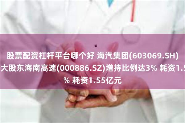 股票配资杠杆平台哪个好 海汽集团(603069.SH)：第二大股东海南高速(000886.SZ)增持比例达3% 耗资1.55亿元