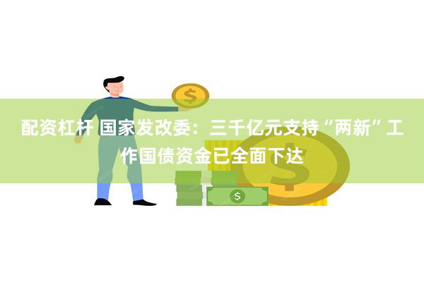 配资杠杆 国家发改委：三千亿元支持“两新”工作国债资金已全面下达