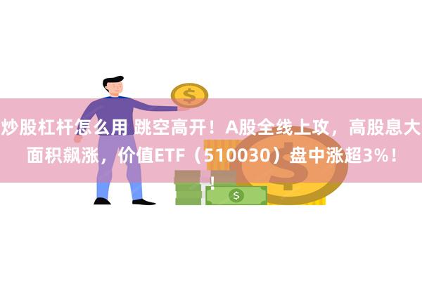 炒股杠杆怎么用 跳空高开！A股全线上攻，高股息大面积飙涨，价值ETF（510030）盘中涨超3%！