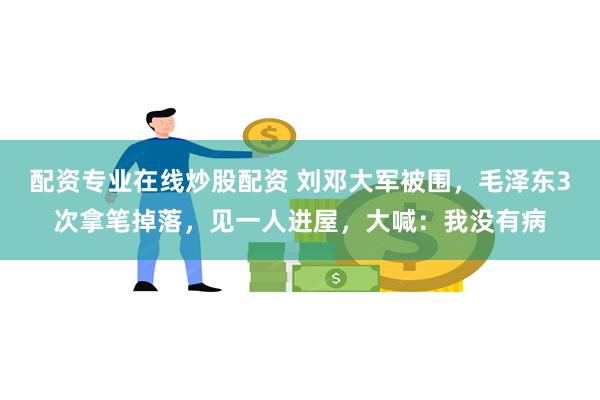 配资专业在线炒股配资 刘邓大军被围，毛泽东3次拿笔掉落，见一人进屋，大喊：我没有病