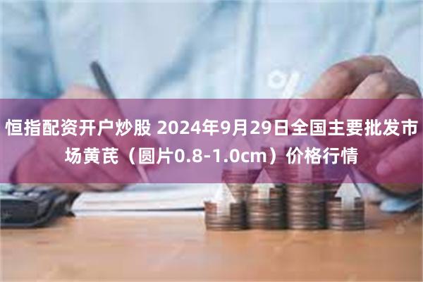 恒指配资开户炒股 2024年9月29日全国主要批发市场黄芪（圆片0.8-1.0cm）价格行情