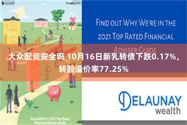 大众配资安全吗 10月16日新乳转债下跌0.17%，转股溢价率77.25%