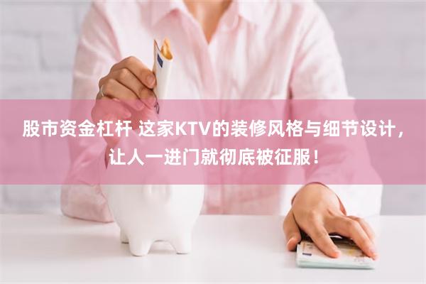 股市资金杠杆 这家KTV的装修风格与细节设计，让人一进门就彻底被征服！