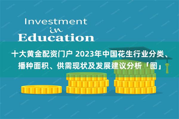 十大黄金配资门户 2023年中国花生行业分类、播种面积、供需现状及发展建议分析「图」